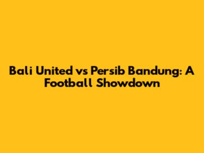Bali United vs Persib Bandung: A Football Showdown