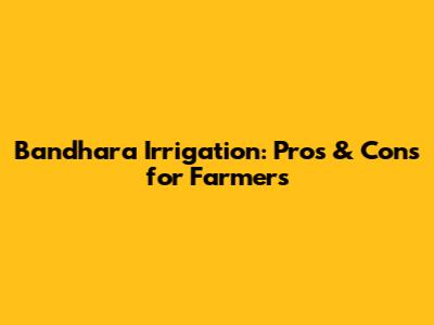 Bandhara Irrigation: Pros & Cons for Farmers