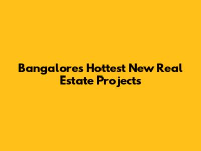 Bangalore's Hottest New Real Estate Projects