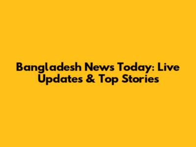 Bangladesh News Today: Live Updates & Top Stories