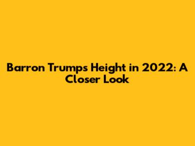 Barron Trump's Height in 2022: A Closer Look