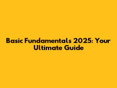 Basic Fundamentals 2025: Your Ultimate Guide