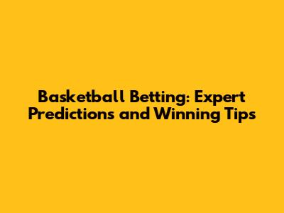 Basketball Betting: Expert Predictions and Winning Tips