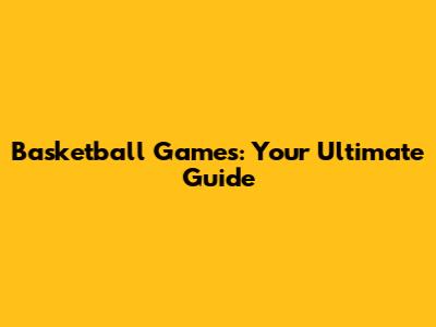 Basketball Games: Your Ultimate Guide