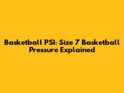 Basketball PSI: Size 7 Basketball Pressure Explained
