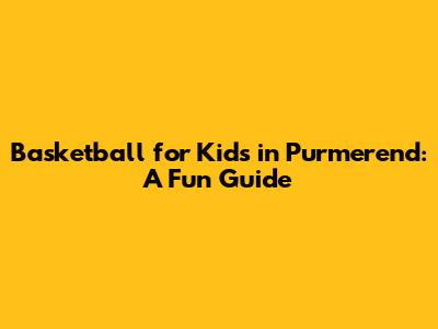 Basketball for Kids in Purmerend: A Fun Guide