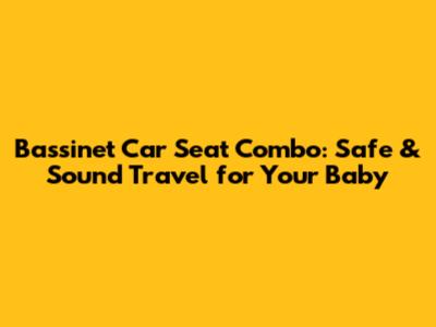 Bassinet Car Seat Combo: Safe & Sound Travel for Your Baby