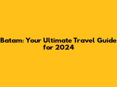 Batam: Your Ultimate Travel Guide for 2024