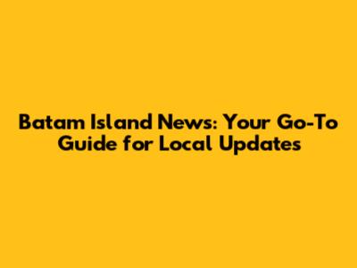 Batam Island News: Your Go-To Guide for Local Updates