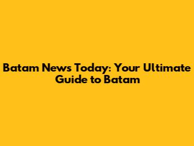 Batam News Today: Your Ultimate Guide to Batam