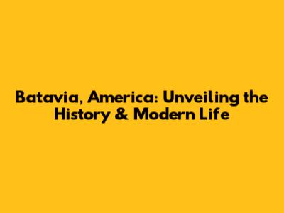 Batavia, America: Unveiling the History & Modern Life