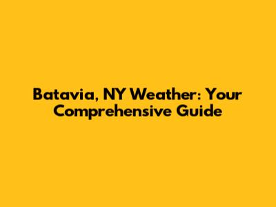 Batavia, NY Weather: Your Comprehensive Guide