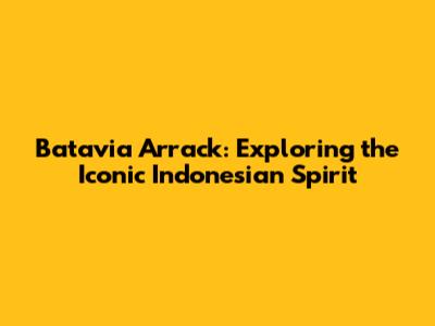 Batavia Arrack: Exploring the Iconic Indonesian Spirit