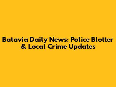 Batavia Daily News: Police Blotter & Local Crime Updates