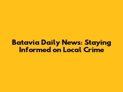 Batavia Daily News: Staying Informed on Local Crime
