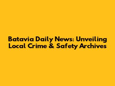 Batavia Daily News: Unveiling Local Crime & Safety Archives