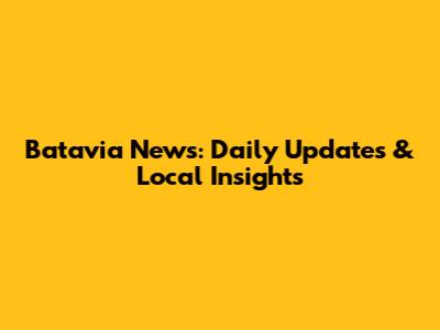 Batavia News: Daily Updates & Local Insights