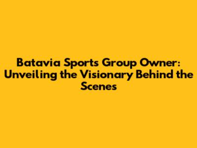 Batavia Sports Group Owner: Unveiling the Visionary Behind the Scenes