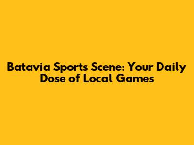 Batavia Sports Scene: Your Daily Dose of Local Games