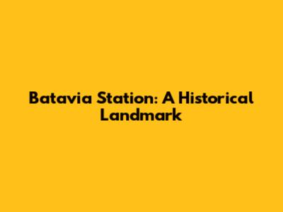 Batavia Station: A Historical Landmark