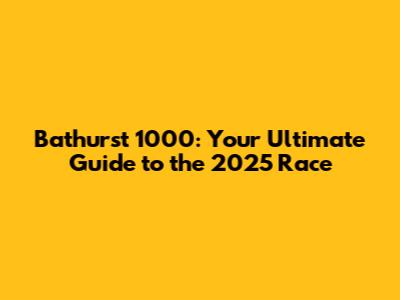 Bathurst 1000: Your Ultimate Guide to the 2025 Race