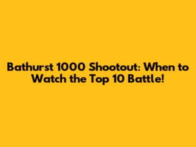 Bathurst 1000 Shootout: When to Watch the Top 10 Battle!
