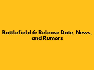 Battlefield 6: Release Date, News, and Rumors
