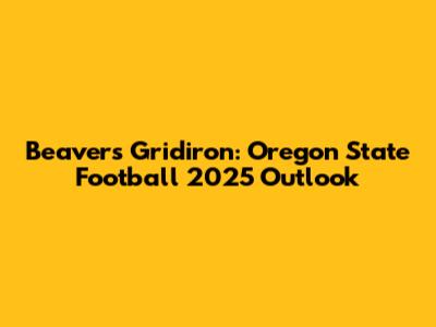Beavers' Gridiron: Oregon State Football 2025 Outlook