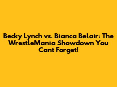 Becky Lynch vs. Bianca Belair: The WrestleMania Showdown You Can't Forget!