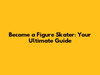 Become a Figure Skater: Your Ultimate Guide
