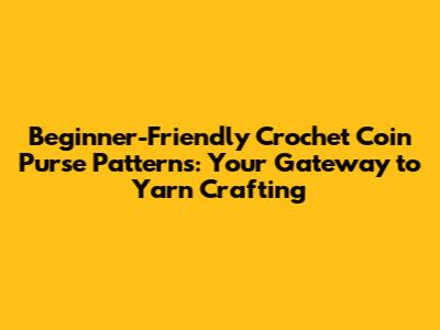 Beginner-Friendly Crochet Coin Purse Patterns: Your Gateway to Yarn Crafting