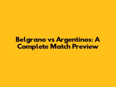 Belgrano vs Argentinos: A Complete Match Preview