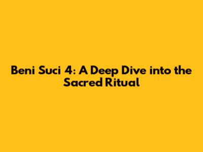 Beni Suci 4: A Deep Dive into the Sacred Ritual