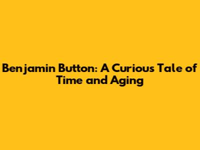Benjamin Button: A Curious Tale of Time and Aging