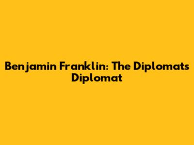 Benjamin Franklin: The Diplomat's Diplomat