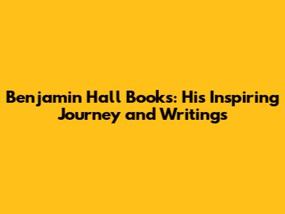 Benjamin Hall Books: His Inspiring Journey and Writings