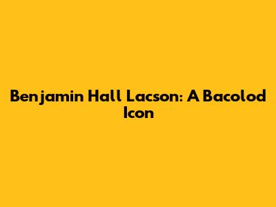 Benjamin Hall Lacson: A Bacolod Icon