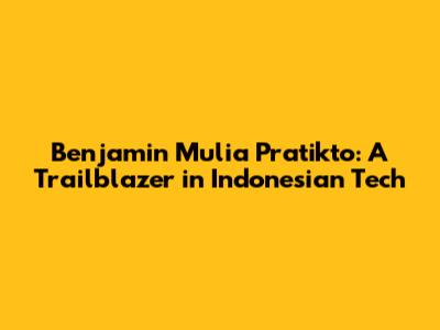 Benjamin Mulia Pratikto: A Trailblazer in Indonesian Tech