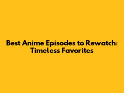 Best Anime Episodes to Rewatch: Timeless Favorites
