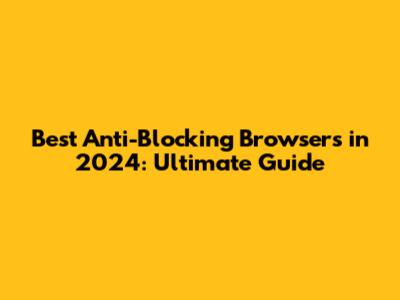 Best Anti-Blocking Browsers in 2024: Ultimate Guide