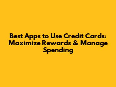 Best Apps to Use Credit Cards: Maximize Rewards & Manage Spending