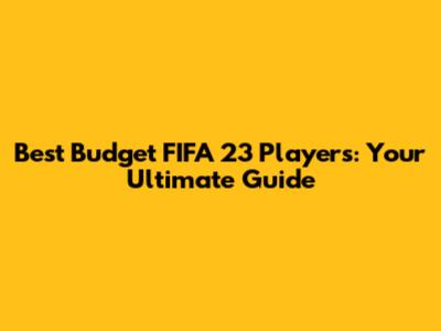 Best Budget FIFA 23 Players: Your Ultimate Guide