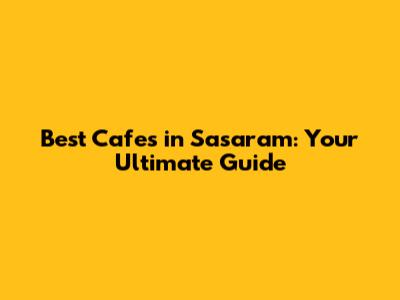Best Cafes in Sasaram: Your Ultimate Guide