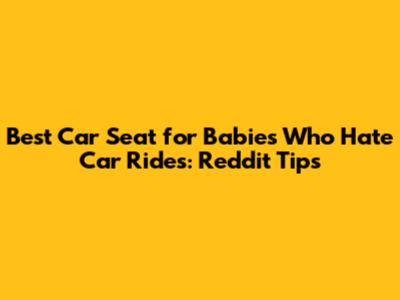 Best Car Seat for Babies Who Hate Car Rides: Reddit Tips