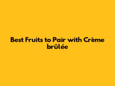 Best Fruits to Pair with Crème brûlée