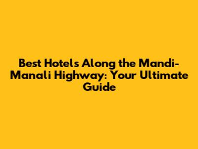 Best Hotels Along the Mandi-Manali Highway: Your Ultimate Guide