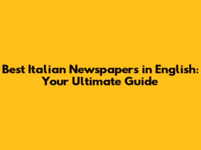 Best Italian Newspapers in English: Your Ultimate Guide