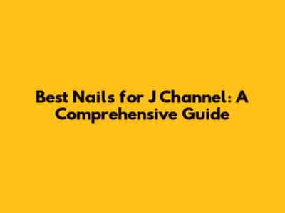 Best Nails for J Channel: A Comprehensive Guide