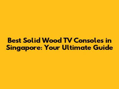 Best Solid Wood TV Consoles in Singapore: Your Ultimate Guide