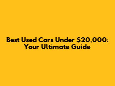 Best Used Cars Under $20,000: Your Ultimate Guide